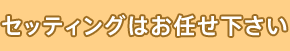 セッティングはお任せ下さい