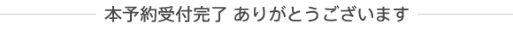 本予約受付完了 ありがとうございます