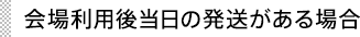 会場利用後当日の発送がある場合